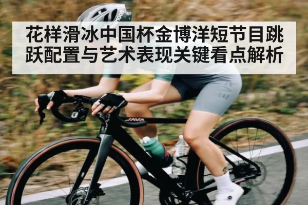 花样滑冰中国杯金博洋短节目跳跃配置与艺术表现关键看点解析