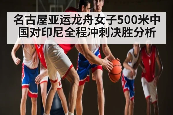 名古屋亚运龙舟女子500米中国对印尼全程冲刺决胜分析