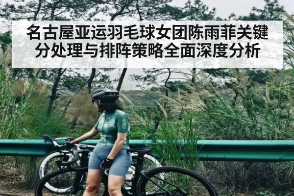 名古屋亚运羽毛球女团陈雨菲关键分处理与排阵策略全面深度分析
