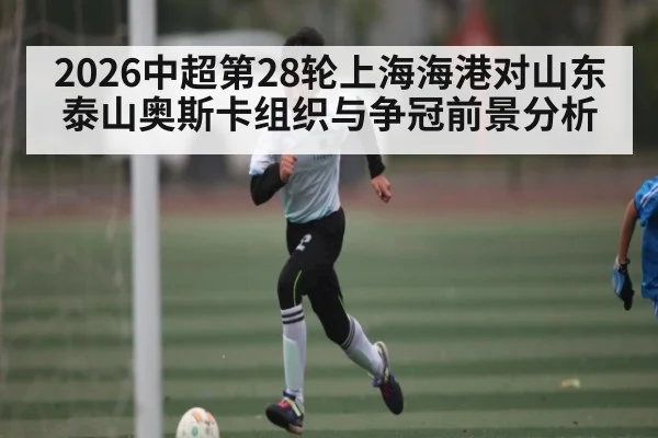 2026中超第28轮上海海港对山东泰山奥斯卡组织与争冠前景分析
